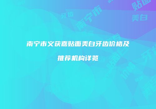 南宁市义获嘉贴面美白牙齿价格及推荐机构详览