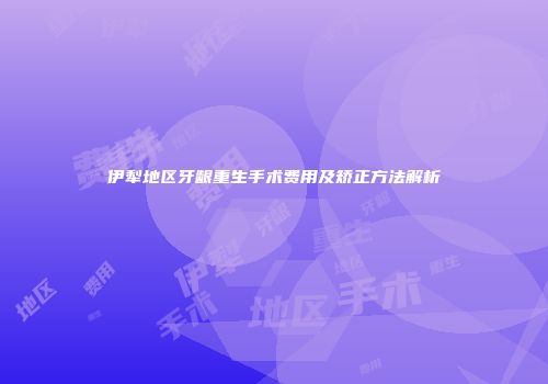 伊犁地区牙龈重生手术费用及矫正方法解析