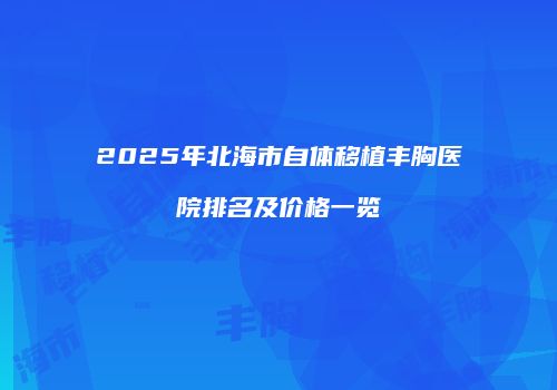2025年北海市自体移植丰胸医院排名及价格一览