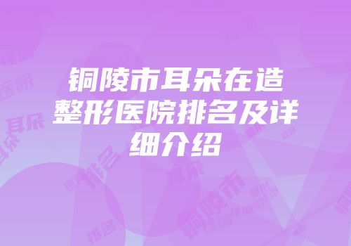 铜陵市耳朵在造整形医院排名及详细介绍