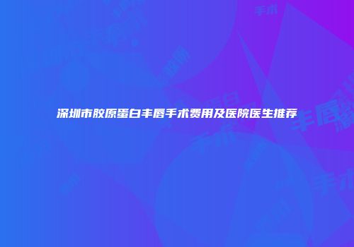 深圳市胶原蛋白丰唇手术费用及医院医生推荐