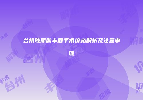 台州玻尿酸丰唇手术价格解析及注意事项