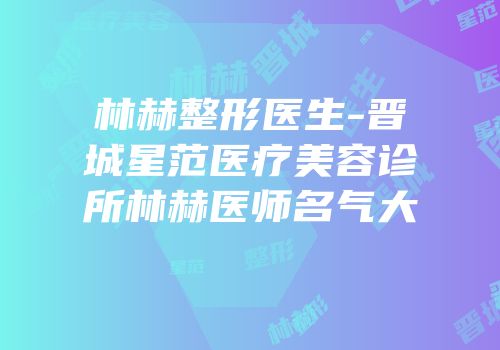 林赫整形医生-晋城星范医疗美容诊所林赫医师名气大