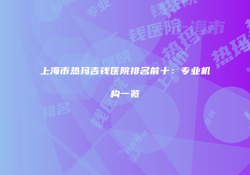 上海市热玛吉钱医院排名前十：专业机构一览