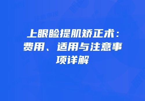 上眼睑提肌矫正术：费用、适用与注意事项详解