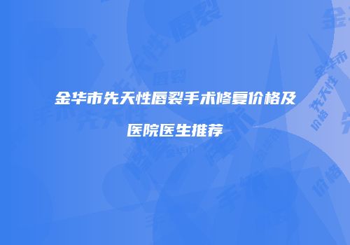 金华市先天性唇裂手术修复价格及医院医生推荐