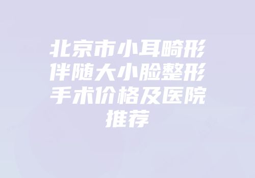 北京市小耳畸形伴随大小脸整形手术价格及医院推荐
