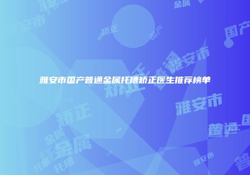 雅安市国产普通金属托槽矫正医生推荐榜单