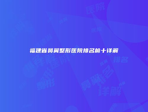 福建省鼻翼整形医院排名前十详解