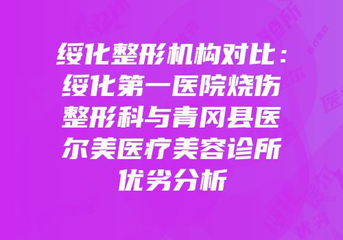 绥化整形机构对比：绥化第一医院烧伤整形科与青冈县医尔美医疗美容诊所优劣分析