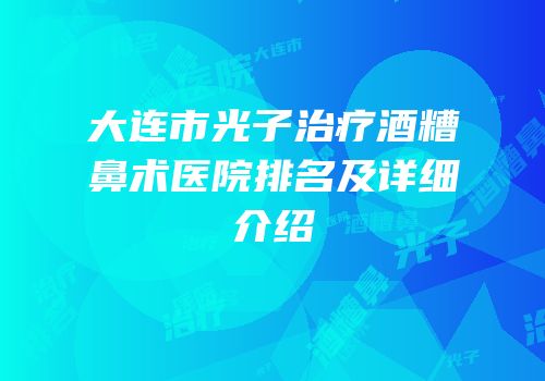 大连市光子治疗酒糟鼻术医院排名及详细介绍