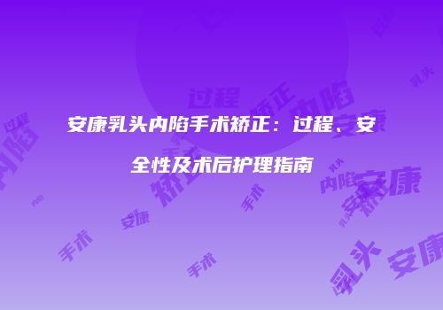 安康乳头内陷手术矫正：过程、安全性及术后护理指南