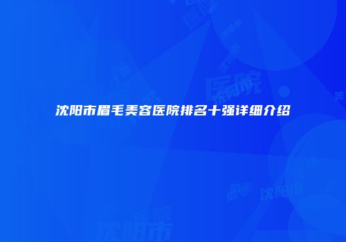 沈阳市眉毛美容医院排名十强详细介绍