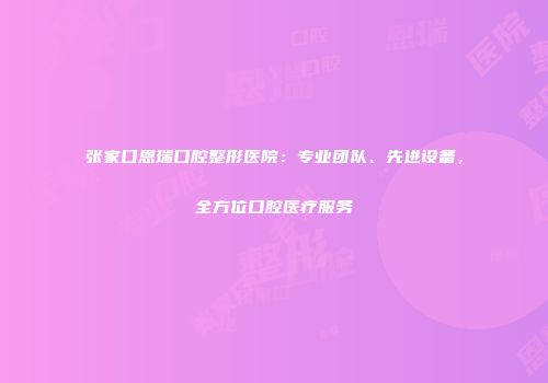 张家口恩瑞口腔整形医院：专业团队、先进设备，全方位口腔医疗服务
