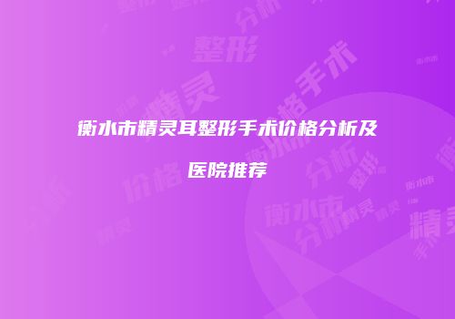 衡水市精灵耳整形手术价格分析及医院推荐