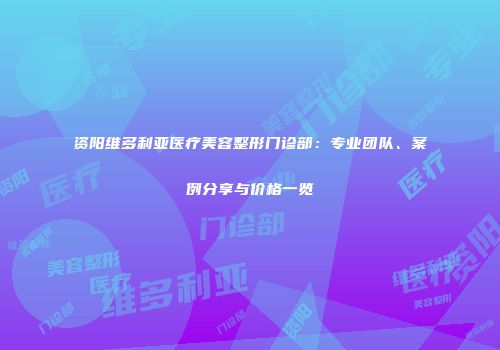 资阳维多利亚医疗美容整形门诊部：专业团队、案例分享与价格一览