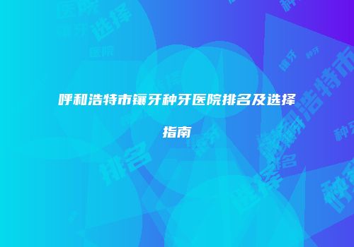 呼和浩特市镶牙种牙医院排名及选择指南