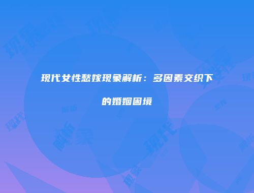 现代女性愁嫁现象解析：多因素交织下的婚姻困境