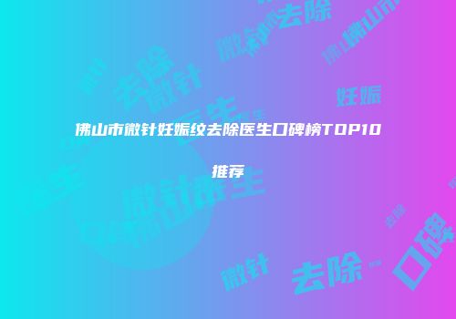 佛山市微针妊娠纹去除医生口碑榜TOP10推荐