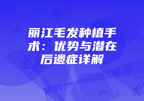 丽江毛发种植手术：优势与潜在后遗症详解