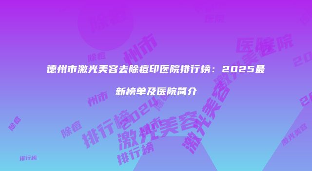 德州市激光美容去除痘印医院排行榜：2025最新榜单及医院简介