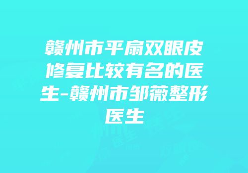 赣州市平扇双眼皮修复比较有名的医生-赣州市邹薇整形医生
