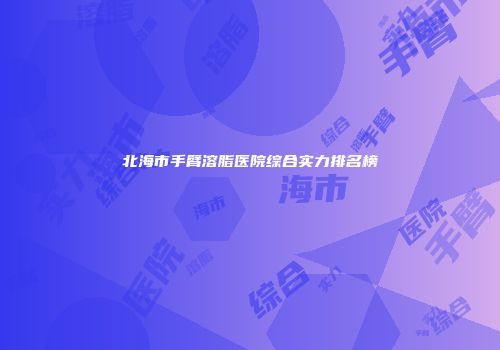 北海市手臂溶脂医院综合实力排名榜