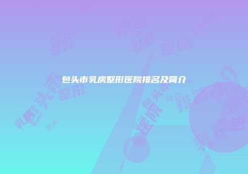 包头市乳房整形医院排名及简介
