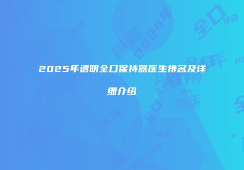 2025年透明全口保持器医生排名及详细介绍