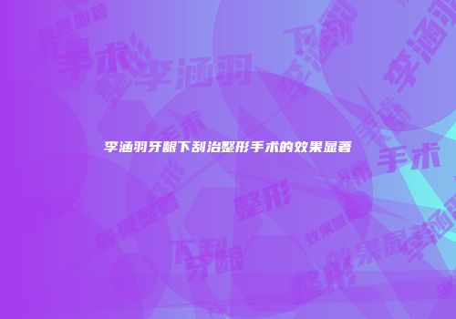 李涵羽牙龈下刮治整形手术的效果显著