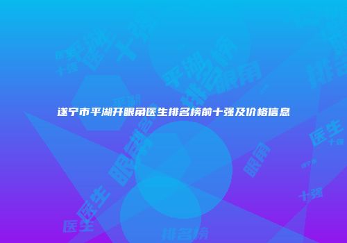 遂宁市平湖开眼角医生排名榜前十强及价格信息
