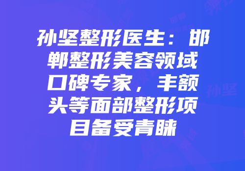 孙坚整形医生：邯郸整形美容领域口碑专家，丰额头等面部整形项目备受青睐
