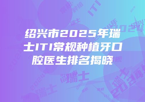 绍兴市2025年瑞士ITI常规种植牙口腔医生排名揭晓