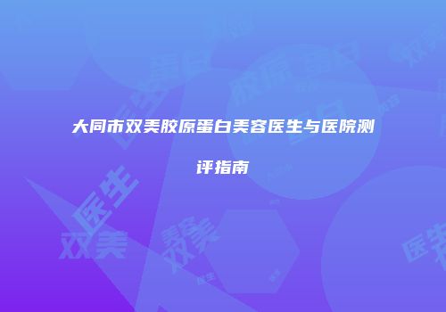 大同市双美胶原蛋白美容医生与医院测评指南