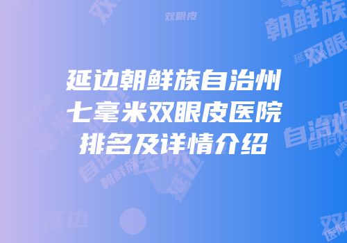 延边朝鲜族自治州七毫米双眼皮医院排名及详情介绍