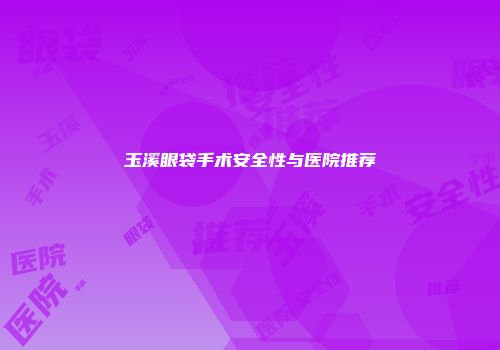 玉溪眼袋手术安全性与医院推荐