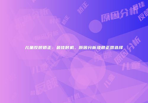 儿童反颌矫正：最佳时机、原因分析及矫正器选择