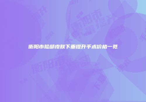 衡阳市脸部皮肤下垂提升手术价格一览