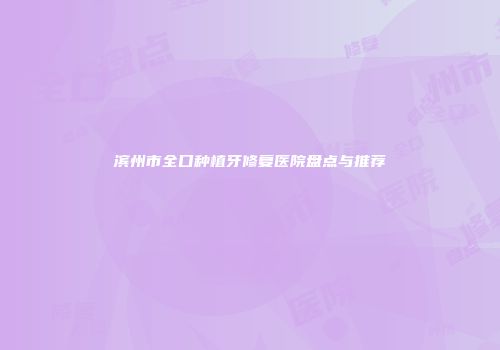 滨州市全口种植牙修复医院盘点与推荐