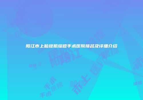 阳江市上睑提肌缩短手术医院排名及详细介绍
