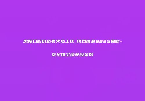 惠娣口腔价格表火热上线_项目信息2025更新-氧化锆全瓷牙冠案例