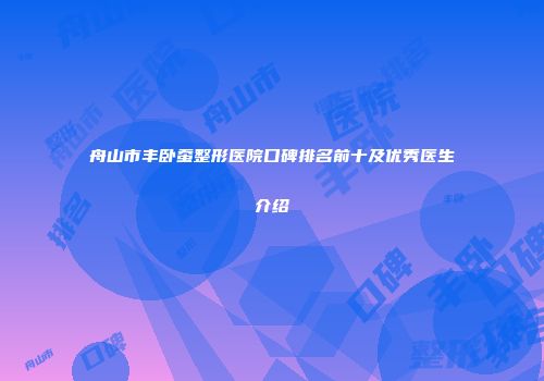 舟山市丰卧蚕整形医院口碑排名前十及优秀医生介绍