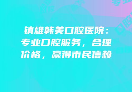 镇雄韩美口腔医院：专业口腔服务，合理价格，赢得市民信赖
