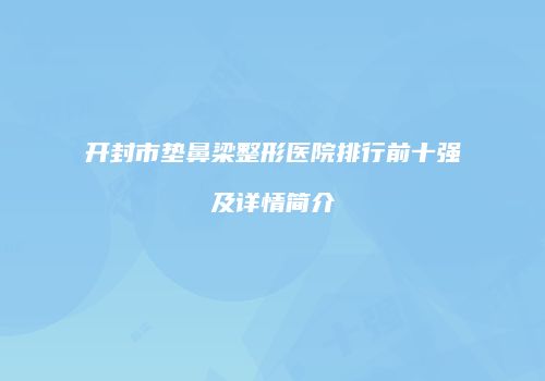 开封市垫鼻梁整形医院排行前十强及详情简介