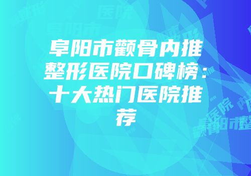 阜阳市颧骨内推整形医院口碑榜：十大热门医院推荐