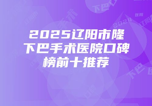 2025辽阳市隆下巴手术医院口碑榜前十推荐