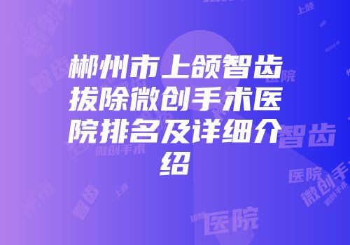 郴州市上颌智齿拔除微创手术医院排名及详细介绍
