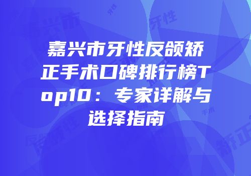嘉兴市牙性反颌矫正手术口碑排行榜Top10：专家详解与选择指南