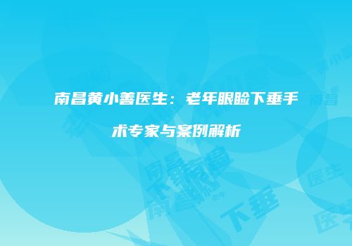 南昌黄小善医生：老年眼睑下垂手术专家与案例解析