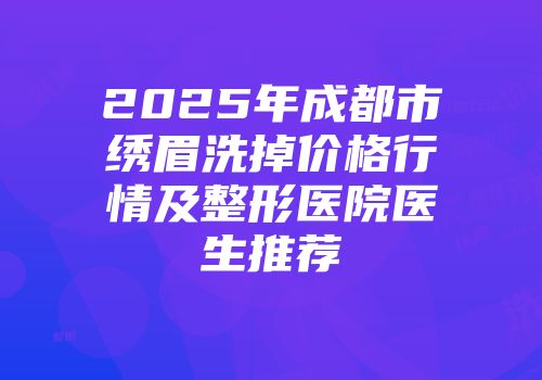 2025年成都市绣眉洗掉价格行情及整形医院医生推荐